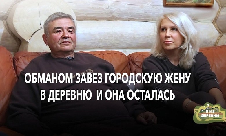 Обманом завез городскую жену в деревню и она осталась!