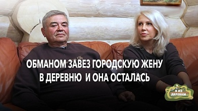 Обманом завез городскую жену в деревню и она осталась!